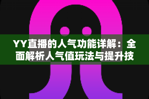 YY直播的人气功能详解:全面解析人气值玩法与提升技巧,助你快速打造热门直播间 YY直播的人气功能详解:全面解析人气值玩法与提升技巧,助你快速打造热门直播间
