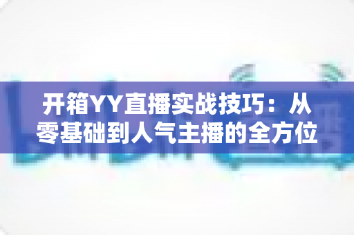 开箱YY直播实战技巧:从零基础到人气主播的全方位实战指南 开箱YY直播实战技巧:从零基础到人气主播的全方位实战指南