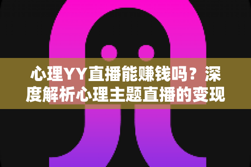 心理YY直播能赚钱吗？深度解析心理主题直播的变现潜力与实战赚钱指南