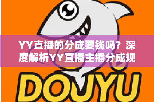 YY直播的分成要钱吗?深度解析YY直播主播分成规则、费用构成与增收指南 YY直播的分成要钱吗?深度解析YY直播主播分成规则、费用构成与增收指南