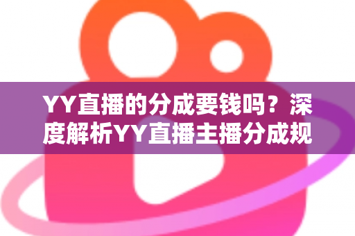 YY直播的分成要钱吗?深度解析YY直播主播分成规则、费用构成与增收指南 YY直播的分成要钱吗?深度解析YY直播主播分成规则、费用构成与增收指南