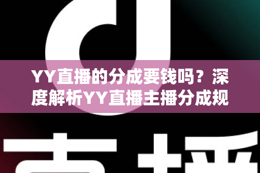YY直播的分成要钱吗？深度解析YY直播主播分成规则、费用构成与增收指南