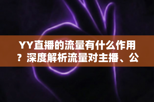 YY直播的流量有什么作用?深度解析流量对主播、公会与平台的核心价值 YY直播的流量有什么作用?深度解析流量对主播、公会与平台的核心价值