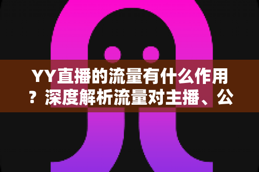 YY直播的流量有什么作用?深度解析流量对主播、公会与平台的核心价值 YY直播的流量有什么作用?深度解析流量对主播、公会与平台的核心价值