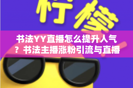 书法YY直播怎么提升人气？书法主播涨粉引流与直播间人气暴涨的实战指南