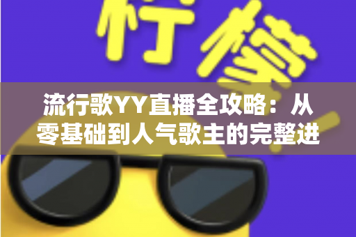 流行歌YY直播全攻略:从零基础到人气歌主的完整进阶指南 流行歌YY直播全攻略:从零基础到人气歌主的完整进阶指南