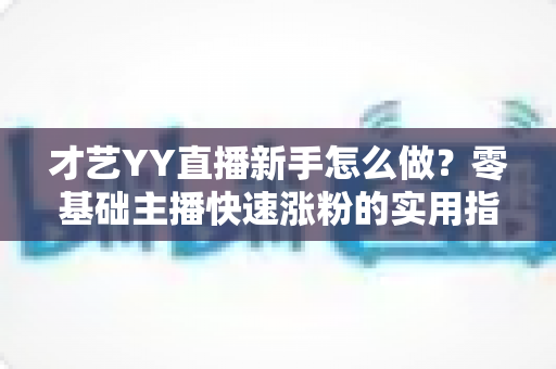 才艺YY直播新手怎么做？零基础主播快速涨粉的实用指南