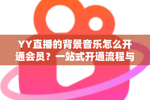 YY直播的背景音乐怎么开通会员?一站式开通流程与实用技巧全解析 YY直播的背景音乐怎么开通会员?一站式开通流程与实用技巧全解析