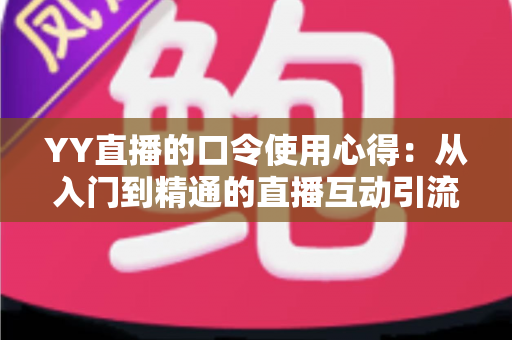 YY直播的口令使用心得：从入门到精通的直播互动引流实战指南