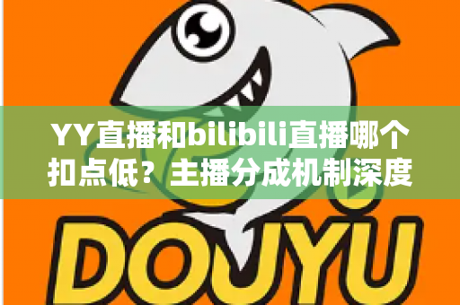 YY直播和bilibili直播哪个扣点低？主播分成机制深度对比与选平台实战指南