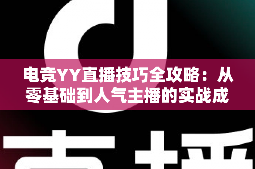 电竞YY直播技巧全攻略：从零基础到人气主播的实战成长指南