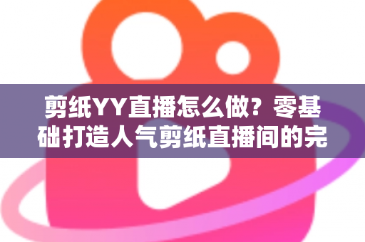 剪纸YY直播怎么做?零基础打造人气剪纸直播间的完整实战指南 剪纸YY直播怎么做?零基础打造人气剪纸直播间的完整实战指南