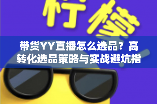 带货YY直播怎么选品？高转化选品策略与实战避坑指南全解析