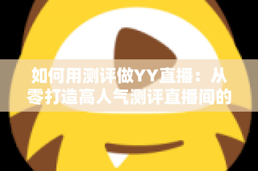 如何用测评做YY直播：从零打造高人气测评直播间的实战指南