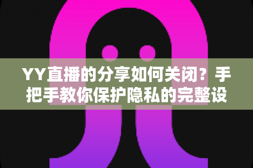 YY直播的分享如何关闭？手把手教你保护隐私的完整设置指南