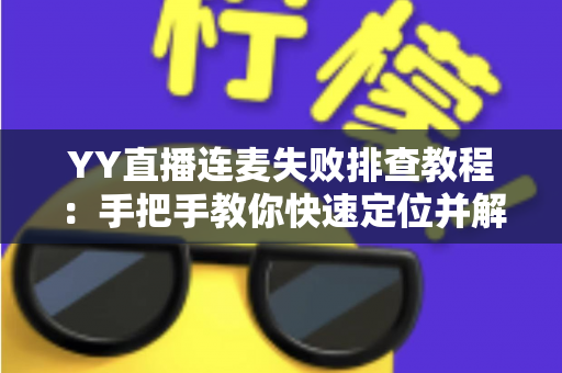 YY直播连麦失败排查教程:手把手教你快速定位并解决连麦难题 YY直播连麦失败排查教程:手把手教你快速定位并解决连麦难题