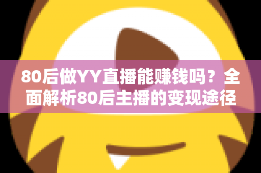 80后做YY直播能赚钱吗?全面解析80后主播的变现途径、核心优势与实用赚钱指南 80后做YY直播能赚钱吗?全面解析80后主播的变现途径、核心优势与实用赚钱指南