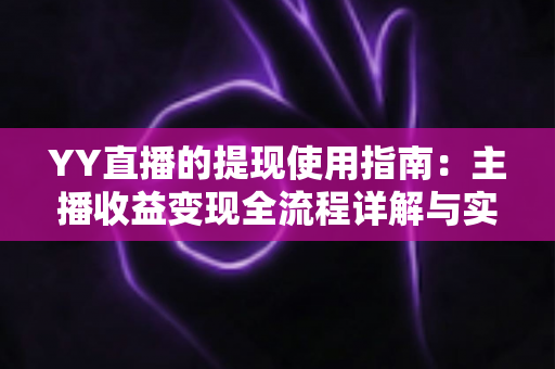 YY直播的提现使用指南：主播收益变现全流程详解与实操攻略