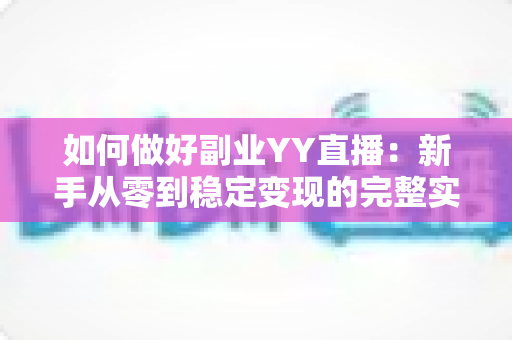 如何做好副业YY直播：新手从零到稳定变现的完整实战指南