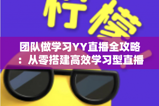 团队做学习YY直播全攻略:从零搭建高效学习型直播团队的实战指南 团队做学习YY直播全攻略:从零搭建高效学习型直播团队的实战指南