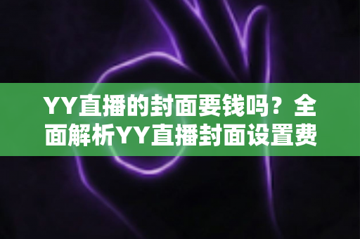 YY直播的封面要钱吗?全面解析YY直播封面设置费用与免费技巧 YY直播的封面要钱吗?全面解析YY直播封面设置费用与免费技巧