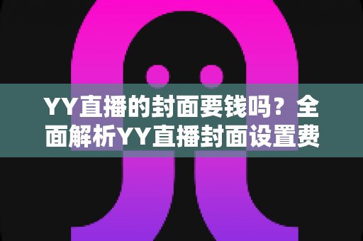 YY直播的封面要钱吗?全面解析YY直播封面设置费用与免费技巧 YY直播的封面要钱吗?全面解析YY直播封面设置费用与免费技巧