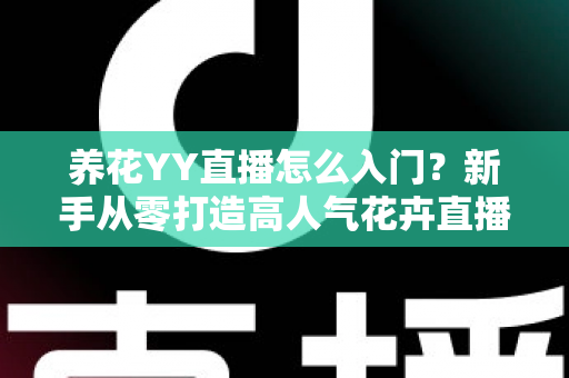 养花YY直播怎么入门？新手从零打造高人气花卉直播间的完整指南