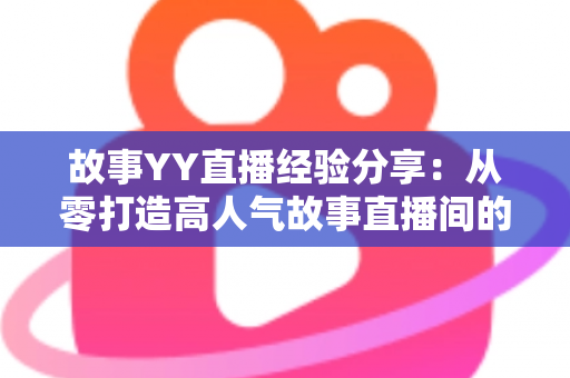 故事YY直播经验分享:从零打造高人气故事直播间的实战指南 故事YY直播经验分享:从零打造高人气故事直播间的实战指南