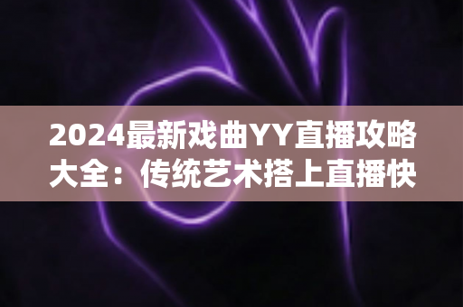 2024最新戏曲YY直播攻略大全：传统艺术搭上直播快车的实用指南