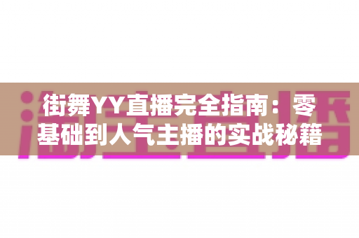 街舞YY直播完全指南：零基础到人气主播的实战秘籍