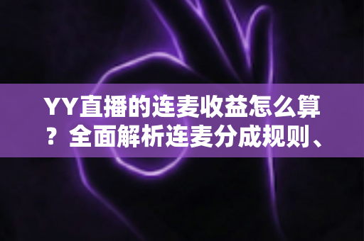 YY直播的连麦收益怎么算?全面解析连麦分成规则、收益构成与提现全流程 YY直播的连麦收益怎么算?全面解析连麦分成规则、收益构成与提现全流程