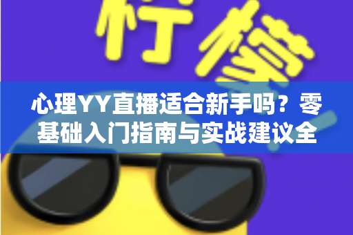 心理YY直播适合新手吗？零基础入门指南与实战建议全解析