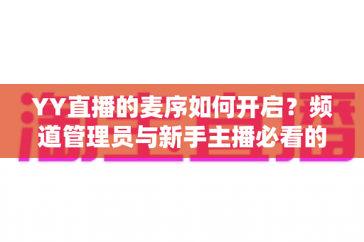 YY直播的麦序如何开启?频道管理员与新手主播必看的麦序设置完整教程 YY直播的麦序如何开启?频道管理员与新手主播必看的麦序设置完整教程