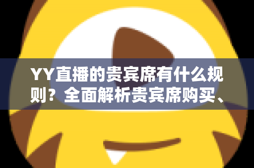YY直播的贵宾席有什么规则?全面解析贵宾席购买、使用规则与专属特权 YY直播的贵宾席有什么规则?全面解析贵宾席购买、使用规则与专属特权