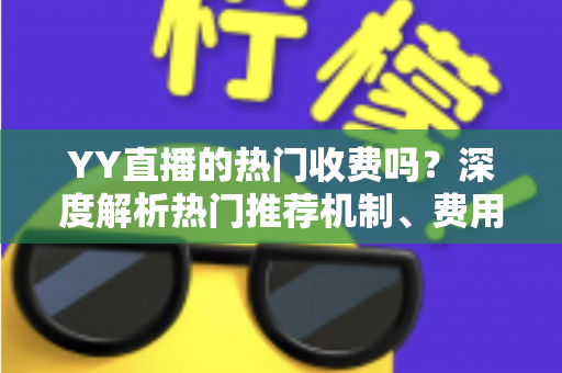 YY直播的热门收费吗？深度解析热门推荐机制、费用问题与上热门全攻略
