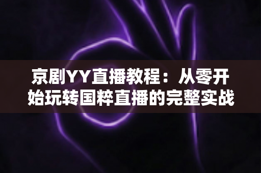 京剧YY直播教程:从零开始玩转国粹直播的完整实战指南,助你成为人气戏曲主播 京剧YY直播教程:从零开始玩转国粹直播的完整实战指南,助你成为人气戏曲主播
