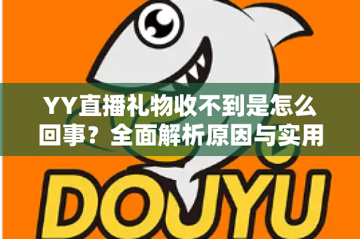 YY直播礼物收不到是怎么回事?全面解析原因与实用解决办法 YY直播礼物收不到是怎么回事?全面解析原因与实用解决办法