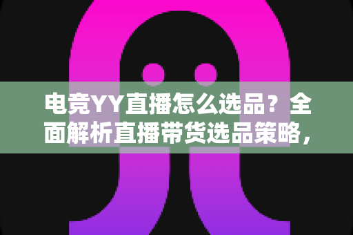 电竞YY直播怎么选品?全面解析直播带货选品策略,助你打造高转化电竞直播间 电竞YY直播怎么选品?全面解析直播带货选品策略,助你打造高转化电竞直播间