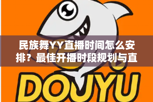民族舞YY直播时间怎么安排?最佳开播时段规划与直播运营全攻略 民族舞YY直播时间怎么安排?最佳开播时段规划与直播运营全攻略