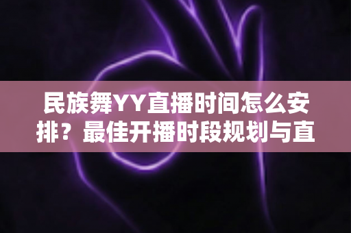 民族舞YY直播时间怎么安排？最佳开播时段规划与直播运营全攻略