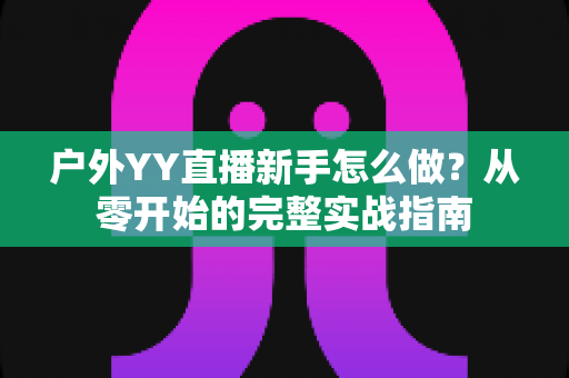 户外YY直播新手怎么做？从零开始的完整实战指南