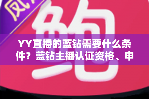YY直播的蓝钻需要什么条件？蓝钻主播认证资格、申请流程与常见问题全攻略
