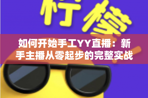 如何开始手工YY直播：新手主播从零起步的完整实战指南