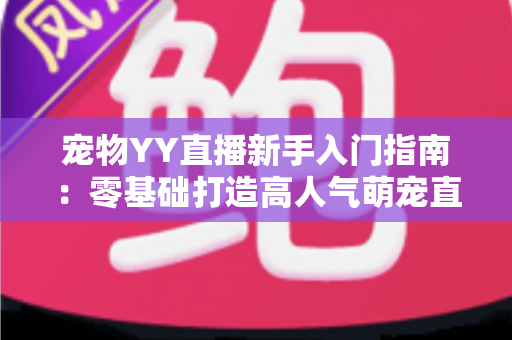 宠物YY直播新手入门指南：零基础打造高人气萌宠直播间的完整秘籍