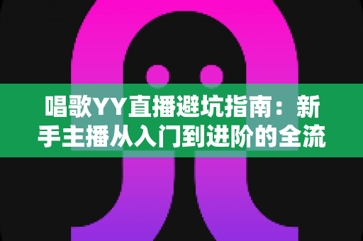 唱歌YY直播避坑指南:新手主播从入门到进阶的全流程防雷手册 唱歌YY直播避坑指南:新手主播从入门到进阶的全流程防雷手册