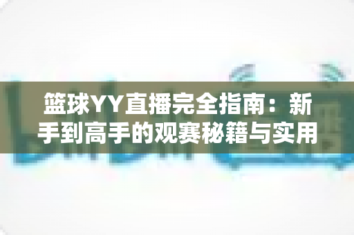 篮球YY直播完全指南:新手到高手的观赛秘籍与实用技巧全解析 篮球YY直播完全指南:新手到高手的观赛秘籍与实用技巧全解析