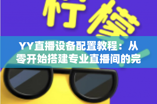 YY直播设备配置教程:从零开始搭建专业直播间的完整指南 YY直播设备配置教程:从零开始搭建专业直播间的完整指南
