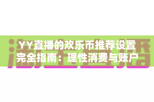 YY直播的欢乐币推荐设置完全指南:理性消费与账户安全的必备攻略 YY直播的欢乐币推荐设置完全指南:理性消费与账户安全的必备攻略