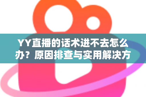 YY直播的话术进不去怎么办?原因排查与实用解决方法全攻略 YY直播的话术进不去怎么办?原因排查与实用解决方法全攻略