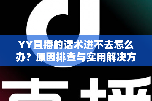 YY直播的话术进不去怎么办？原因排查与实用解决方法全攻略